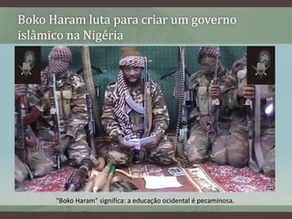 Boko Haram luta para criar um governo
islâmico na Nigéria
“Boko Haram” significa: a educação ocidental é pecaminosa.
 
