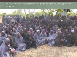 Das 276 estudantes sequestradas pelo grupo em abril de 2014, apenas 50
escaparam
 