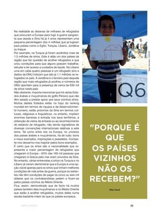 #REFUGIADOS 25
Q6
"PORQUE É
QUE
OS PAÍSES
VIZINHOS
NÃO OS
RECEBEM?"
Na realidade as dezenas de milhares de refugiados
que procuram a Europa para fugir à guerra sangren-
ta que assola a Síria há já 4 anos representam uma
pequena percentagem dos 4 milhões que já fugiram
para países como o Egito, Turquia, Líbano, Jordânia
ou Iraque.
Por exemplo, na Turquia já foram acolhidos mais de
1,5 milhões de sírios. Este é aliás um dos países da
região que faz questão de acolher refugiados e que
criou condições para que alguns possam trabalhar,
estudar e ter acesso a cuidados de saúde. No Líbano
uma em cada quatro pessoas é um refugiado sírio e
dados da ONU indicam que são já 1,1 milhões os re-
fugiados no país. A Jordânia é o terceiro país daquela
região que mais refugiados já acolheu e números da
ONU apontam para a presença de cerca de 630 mil
de sírios neste país.
Não obstante, importa mencionar que há vários Esta-
dos árabes e muçulmanos do golfo Pérsico que não
têm estado a prestar apoio aos seus vizinhos sírios.
Muitos destes Estados estão no topo do ranking
mundial em termos de riqueza e de desenvolvimen-
to humano, estão próximos da Síria em termos cul-
turais, religiosos e linguísticos, no entanto, impõem
enormes barreiras à entrada nos seus territórios, à
obtenção de vistos de entrada ou ao reconhecimento
do estatuto de refugiado, não sendo signatários de
diversas convenções internacionais relativas a este
tema. Tal como entre nós na Europa, no universo
dos países árabes e muçulmanos, há de tudo: bons
e maus exemplos, inspirações e pesadelos. Compe-
te-nos deixarmo-nos inspirar pelos bons exemplos.
É certo que os sírios são a nacionalidade que re-
presenta a maior percentagem de refugiados que
chegaram à Europa – 63% das 160 mil pessoas que
chegaram à Grécia pelo mar eram oriundos da Síria.
No entanto, várias entrevistas a sírios na Turquia e no
Líbano já vieram demonstrar que a Europa é uma op-
ção viável apenas para os sírios que tinham melhores
condições de vida antes da guerra, porque os restan-
tes não têm condições de pagar os cinco ou seis mil
dólares que os contrabandistas pedem e ficam-se
pelos países vizinhos do Médio Oriente.
Fica, assim, demonstrado que de facto há muitos
países também eles muçulmanos e no Médio Oriente
que estão a acolher refugiados, muitos deles numa
escala bastante maior do que os países europeus.
Rita Tomé
MajaVaroslija/UNICEF
 