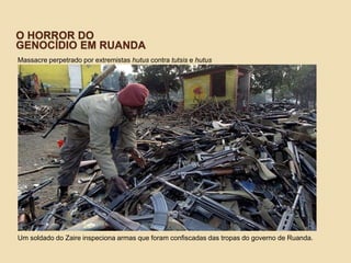 O HORROR DO
GENOCÍDIO EM RUANDA
Massacre perpetrado por extremistas hutus contra tutsis e hutus
moderados
Um soldado do Zaire inspeciona armas que foram confiscadas das tropas do governo de Ruanda.
 