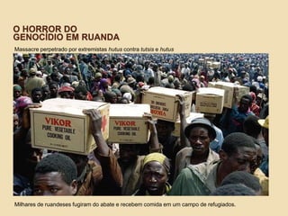 O HORROR DO
GENOCÍDIO EM RUANDA
Massacre perpetrado por extremistas hutus contra tutsis e hutus
moderados
Milhares de ruandeses fugiram do abate e recebem comida em um campo de refugiados.
 