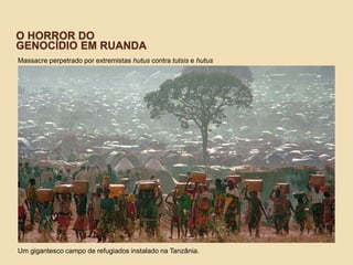 O HORROR DO
GENOCÍDIO EM RUANDA
Massacre perpetrado por extremistas hutus contra tutsis e hutus
moderados
Um gigantesco campo de refugiados instalado na Tanzânia.
 