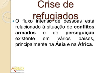 Crise de
refugiados O fluxo intenso de pessoas está
relacionado à situação de conflitos
armados e de perseguição
existente em vários países,
principalmente na Ásia e na África.
 