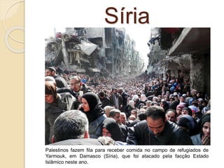 Síria
Palestinos fazem fila para receber comida no campo de refugiados de
Yarmouk, em Damasco (Síria), que foi atacado pela facção Estado
Islâmico neste ano.
 