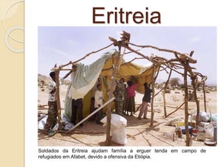 Eritreia
Soldados da Eritreia ajudam família a erguer tenda em campo de
refugiados em Afabet, devido a ofensiva da Etiópia.
 