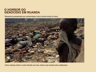 O HORROR DO
GENOCÍDIO EM RUANDA
Massacre perpetrado por extremistas hutus contra tutsis e hutus
moderados
Uma criança cobre o nariz devido ao mau cheiro que emana dos cadáveres.
 