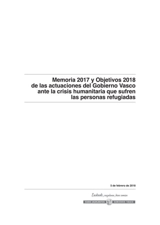 Memoria 2017 y Objetivos 2018
de las actuaciones del Gobierno Vasco
ante la crisis humanitaria que sufren
las personas refugiadas
5 de febrero de 2018
 