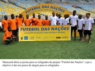Maracanã abriu as portas para os refugiados do projeto “Futebol das Nações”, cujo o
objetivo é dar um pouco de alegria para os refugiados.
 