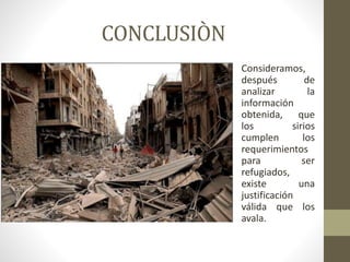 CONCLUSIÒN
Consideramos,
después de
analizar la
información
obtenida, que
los sirios
cumplen los
requerimientos
para ser
refugiados,
existe una
justificación
válida que los
avala.
 