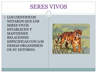 SERES VIVOSLOS CIENTIFICOS NOTARON QUE LOS SERES VIVOS ESTABLECEN Y MANTIENEN RELACIONES ESPECIFICAS CON LOS DEMAS ORGANISMOS DE SU ENTORNO.