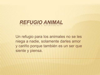 REFUGIO ANIMAL
Un refugio para los animales no se les
niega a nadie, solamente darles amor
y cariño porque también es un ser que
siente y piensa.
 