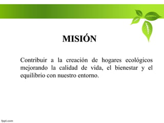 MISIÓN
Contribuir a la creación de hogares ecológicos
mejorando la calidad de vida, el bienestar y el
equilibrio con nuestro entorno.
 