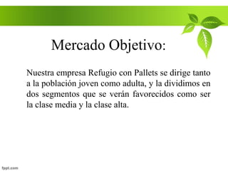 Mercado Objetivo:
Nuestra empresa Refugio con Pallets se dirige tanto
a la población joven como adulta, y la dividimos en
dos segmentos que se verán favorecidos como ser
la clase media y la clase alta.
 