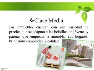 Clase Media:
Los inmuebles cuentan con una variedad de
precios que se adaptan a las bolsillos de jóvenes y
parejas que empiezan a amueblar sus hogares,
brindando comodidad y calidad.
 