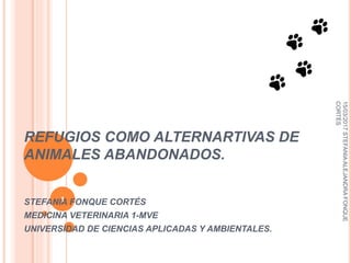 REFUGIOS COMO ALTERNARTIVAS DE
ANIMALES ABANDONADOS.
STEFANIA FONQUE CORTÉS
MEDICINA VETERINARIA 1-MVE
UNIVERSIDAD DE CIENCIAS APLICADAS Y AMBIENTALES.
15/03/2017STEFANIAALEJANDRAFONQUE
CORTÉS
1
 