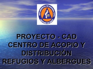 PROYECTO - CAD
 CENTRO DE ACOPIO Y
    DISTRIBUCIÓN
REFUGIOS Y ALBERGUES
 