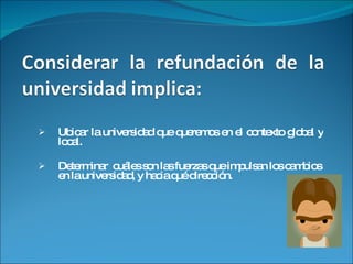 Ubicar la universidad que queremos en el contexto global y local. Determinar  cuáles son las fuerzas que impulsan los cambios  en la universidad, y hacia qué dirección. 