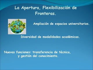 La Apertura, Flexibilización de Fronteras. Diversidad de modalidades académicas. Ampliación de espacios universitarios. Nuevas funciones: transferencia de técnica,  y gestión del conocimiento. 