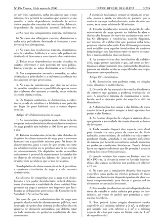 No 49 L Venres, 10 de marzo de 2000                             DIARIO OFICIAL DE GALICIA              3.265

de servicios sanitarios, unha instalación que, como       A cloración realizarase sempre á entrada no depó-
mínimo, lles permita ós usuarios que quenten a súa      sito, nunca á saída, co obxecto de garantir que o
comida, e unha dependencia destinada ás activi-         contacto da auga co desinfectante, antes do seu con-
dades propias dos usuarios da instalación. Ademais,     sumo, sexa como mínimo de 30 minutos.
dependendo da instalación xuvenil, deberán ter:           3. Tódalas instalacións xuvenís disporán de sub-
 a) No caso dos campamentos xuvenís, enfermería.        ministración de auga quente en tódolos lavabos e
                                                        duchas dos bloques de servicios sanitarios e na coci-
  b) No caso dos albergues xuvenís, dormitorios e       ña. Os albergues e residencias xuvenís disporán,
unha sala polivalente destinada ó descanso e con-       así mesmo, de calefacción que garanta unha tem-
vivencia dos alberguistas.                              peratura interior adecuada. Este último requisito non
  c) No caso das residencias xuvenís, dormitorios,      será esixible para aquelas instalacións de carácter
sala de estudios, biblioteca e unha sala polivalente    temporal que non funcionen entre os meses de outu-
destinada ó descanso e convivencia dos residentes.      bro e marzo, ámbolos dous inclusive.
                                                          4. As características das instalacións de calefac-
  2. Todas estas dependencias estarán situadas en       ción, auga quente sanitaria e gas, así como as des-
cuartos diferentes e non poderán ter usos poliva-       tinadas ó almacenamento dos combustibles líquidos,
lentes, excepto as salas destinadas a actividades.      gasosos ou sólidos serán as especificadas nos regu-
  3. Nos campamentos xuvenís o comedor, as salas        lamentos correspondentes.
destinadas a actividades e a enfermería poderán ser      Artigo 13º.-Dormitorios.
instalacións de tipo provisional.
                                                          1. Os dormitorios non poderán estar, en ningún
  4. No caso de instalacións que ofrecen servicios      caso, situados en subterráneos.
de pensión completa ou a posibilidade que os usua-        2. Disporán de luz natural e de ventilación directa
rios elaboren eles mesmos a comida, estas deberán       do exterior que garanta a perfecta renovación do
dispoñer dunha cociña.                                  aire. A superficie mínima de iluminación e venti-
  5. Os bloques sanitarios, os dormitorios, a enfer-    lación será a doceava parte da superficie útil do
mería, a sala de estudios e a biblioteca non poderán    dormitorio.
ser lugar de paso habitual cara a outras depen-           3. A distribución das camas e das liteiras de cada
dencias.                                                cuarto deberá permitir sempre a total apertura das
 Artigo 12º.-Subministración de auga.                   portas e das fiestras.
                                                          4. As fiestras disporán de calquera sistema eficaz
  1. As instalacións reguladas neste título deberán     que garanta a escuridade do cuarto durante as horas
asegurar unha subministración abundante e continua      de descanso.
de auga potable non inferior a 100 litros por persoa
e día.                                                    5. Cada usuario disporá dun espacio individual
                                                        para durmir -xa sexa praza de cama ou de litei-
  2. Tódalas instalacións deberán estar dotadas de      radotado, como mínimo, de colchón coa súa corres-
depósito de almacenamento de auga para o consumo        pondente funda, almofada e un número suficiente
humano con capacidade mínima para 36 horas de           de mantas que deberán encontrarse en todo momento
abastecemento, para o caso de que ocorra un corte       en perfectas condicións hixiénicas. Tamén deberá
na subministración ou se produza avaría no sistema      facer un espacio suficiente que lle permita ó usuario
de abastecemento. Os depósitos serán accesibles         ordena-los seus efectos persoais.
unicamente ó persoal de mantemento da instalación
co obxecto de efectua-los labores de limpeza e de         O tamaño mínimo das camas ou liteiras será de
desinfección periódicos que sexan necesarios.           80×190 cm. A distancia entre os laterais lonxitu-
                                                        dinais das camas ou liteiras non poderá ser inferior
  Nos depósitos de almacenamento deberá garantirse      a 75 cm.
a constante circulación da auga e a súa correcta          6. No caso que a instalación dispoña dun cuarto
desinfección.                                           específico para garda-los efectos persoais de máis
   Co obxecto de comprobar que a auga está desin-       volume, os dormitorios disporán igualmente dun sis-
fectada e ten poder desinfectante deberá determi-       tema complementario para deixar e gardar nel os
narse diariamente a cantidade de cloro residual libre   elementos de uso máis frecuente.
presente na auga e anotarse nos impresos que faci-        7. No caso das residencias xuvenís disporán dunha
litarán as delegacións provinciais da Consellería de    mesa de estudio e unha cadeira por praza do dor-
Sanidade e Servicios Sociais.                           mitorio, así como de andeis que permitan a colo-
  No caso de que a subministración de auga non          cación dos libros.
proveña dunha rede de abastecemento público, será         8. Non poderá haber ningún dormitorio cunha
necesario dispoñer dun sistema de desinfección con      superficie útil mínima inferior a 5 m2. A cubicaxe
aparello de cloración automático que deberá estar       por usuario non será inferior a 5 m3 e o mínimo
en todo momento en perfectas condicións de fun-         espacio de chan por cama ou liteira será de 4 m2
cionamento.                                             de superficie útil.
 