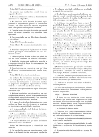 3.270        DIARIO OFICIAL DE GALICIA                                  No 49 L Venres, 10 de marzo de 2000

 Artigo 36º.-Dereitos dos usuarios.                     e de calquera autoridade debidamente acreditada
  Os usuarios das instalacións xuvenís terán os         a seguinte documentación:
seguintes dereitos:                                       a) Resolución de recoñecemento oficial como ins-
  1. Acceso á información contida na documentación      talación xuvenil e certificación acreditativa da súa
relacionada no artigo 40º.1.                            inscrición no Rexistro de Instalacións Xuvenís expe-
                                                        dida polo órgano correspondente.
  2. Un adecuado uso e desfrute de cantos equi-
pamentos e dependencias posúan as instalacións            b) Certificado correspondente ó ano en curso de
xuvenís, así como recibi-los servicios requiridos       potabilidade da auga destinada a consumo, expedido
como contraprestación dos prezos satisfeitos.           pola delegación correpondente da Consellería de
                                                        Sanidade e Servicios Sociais, no caso de que a auga
  3. Formular ante a dirección da instalación xuvenil   non proceda da rede de abastecemento público.
cantas iniciativas, suxestións e reclamacións crean
oportunas.                                                c) Informe que acredite as correctas condicións
                                                        hixiénico-sanitarias da instalación, emitido pola
  4. Ser respectados na súa liberdade, dignidade        delegación provincial correspondente da Consellería
e integridade.                                          de Sanidade e Servicios Sociais.
 Artigo 37º.-Deberes dos usarios.                         d) Lista de prezos do ano en curso, co detalle
  Serán deberes dos usuarios das instalacións xuve-     dos diversos conceptos e servicios ofertados, selada
nís:                                                    pola delegación provincial da Consellería de Familia
  1. Someterse e respecta-lo regulamento de réxime      e Promoción do Emprego, Muller e Xuventude
interior que regule o funcionamento de cada ins-        competente.
talación xuvenil.                                         e) Regulamento de réxime interior, no que cons-
  2. Aboa-los prezos fixados na lista de prezos do      tarán tódolos aspectos relativos ó funcionamento da
ano en curso, conforme os servicios solicitados.        instalación non recollidos neste decreto, así como
                                                        aqueloutros que afecten ós dereitos e deberes dos
  3. Coida-las instalacións, mobiliario, material e     usuarios, sen prexuízo do disposto nos artigos 36º
o contorno natural do lugar de emprazamento da          e 37º deste decreto.
instalación xuvenil.
                                                          f) Follas de reclamacións que lle serán facilitadas
  4. Contribuír coa súa conducta a crear un clima       ó titular de cada instalación xuvenil pola delegación
de tolerancia e respecto mutuo entre tódolos usua-      provincial da Consellería de Familia e Promoción
rios.                                                   do Emprego, Muller e Xuventude competente.
 Artigo 38º.-Restriccións ó dereito de uso.               2. Así mesmo, terán á disposición de calquera auto-
  Os titulares das instalacións xuvenís reguladas       ridade debidamente acreditada o rexistro dos usua-
neste título poderán amoestar ou rescindi-lo contrato   rios da instalación, que deberá conter:
e expulsar das instalacións os individuos, familias       a) Cando sexan usuarios individuais ou familias,
ou grupos que incumpran o regulamento de réxime         os datos persoais.
interior e as normas lóxicas de convivencia.
                                                          b) Cando se trate dun grupo, os datos deste, número
  Artigo 39º.-Obrigatoriedade de seguro de respon-
                                                        e relación nominal de compoñentes e datos persoais
sabilidade civil.
                                                        dos seus responsables.
  1. Tódalas instalacións xuvenís deberán ter con-
tratada unha póliza de seguros de responsabilidade        Artigo 41º.-Director. Funcións.
civil por danos materiais e corporais e por prexuízos     1. Á fronte de cada instalación xuvenil existirá
causados involuntariamente a terceiros.                 un director, que deberá estar en posesión do título
  2. O seguro deberá cubrir obrigatoriamente, como      de director de actividades de tempo libre, regulado
mínimo, os danos que efectivamente se produzan          no título III deste decreto, ou de calquera titulación
no ámbito das responsabilidades seguintes:              universitaria de grao medio ou superior.
  a) A responsabilidade civil derivada do funcio-         2. As funcións do director serán:
namento da instalación.                                   a) Cumprir e facer cumpri-las normas de carácter
  b) A responsabilidade civil indirecta ou subsidia-    legal que regulen o funcionamento da instalación,
ria por actos ou omisións do persoal da instalación,    así como o regulamento de réxime interior.
polos que teñan que responde-los titulares.               b) Velar polo bo funcionamento dos equipamentos
  c) A responsabilidade civil por danos a terceiros     e servicios da instalación.
derivada do uso da instalación.                           c) Facilitar, na medida das posibilidades de cada
  Artigo 40º.-Documentación á disposición dos           instalación, a realización de actividades de tempo
usuarios.                                               libre.
  1. As instalacións xuvenís reguladas neste título       d) A administración da instalación e a xestión do
deben ter á disposición dos usuarios da instalación     persoal.
 