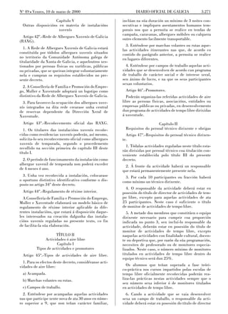 No 49 L Venres, 10 de marzo de 2000                              DIARIO OFICIAL DE GALICIA              3.271

                   Capítulo V                            inclúan na súa duración un mínimo de 3 noites con-
 Outras disposicións en materia de instalacións          secutivas e impliquen asentamentos humanos tem-
                     xuvenís                             porais nos que a pernoita se realice en tendas de
                                                         campaña, caravanas, albergues móbiles ou calquera
  Artigo 42º.-Rede de Albergues Xuvenís de Galicia
                                                         outro elemento facilmente transportable.
(RAXG).
                                                           3. Enténdese por marchas volantes ou rutas aque-
   1. A Rede de Albergues Xuvenís de Galicia estará      las actividades itinerantes nas que, de acordo co
constituída por tódolos albergues xuvenís situados       contido do parágrafo anterior, a pernoita se realice
no territorio da Comunidade Autónoma galega de           en lugares diferentes.
titularidade da Xunta de Galicia, e aqueloutros xes-
tionados por persoas físicas ou xurídicas, públicas        4. Enténdese por campos de traballo aquelas acti-
ou privadas, que se queiran integrar voluntariamente     vidades que se desenvolven de acordo cun programa
nela e cumpran os requisitos establecidos no pre-        de traballo de carácter social e de interese xeral,
sente decreto.                                           sen ánimo de lucro, e na que os seus participantes
                                                         sexan voluntarios.
  2. A Consellería de Familia e Promoción do Empre-
go, Muller e Xuventude adoptará un logotipo como          Artigo 46º.-Promotores.
distintivo da Rede de Albergues Xuvenís de Galicia.        Poderán organiza-las referidas actividades de aire
  3. Para favorece-la ocupación dos albergues xuve-      libre as persoas físicas, asociacións, entidades ou
nís integrados na dita rede crearase unha central        empresas públicas ou privadas, en desenvolvemento
de reservas dependente da Dirección Xeral de             dun programa de actividades de tempo libre dirixidas
Xuventude.                                               á xuventude.
 Artigo 43º.-Recoñecemento oficial das RAXG.                                 Capítulo II
   1. Os titulares das instalacións xuvenís recoñe-       Requisitos do persoal técnico dirixente e obrigas
cidas como residencias xuvenís poderán, así mesmo,         Artigo 47º.-Requisitos do persoal técnico dirixen-
solicita-lo seu recoñecemento oficial como albergues     te.
xuvenís de temporada, segundo o procedemento
recollido na sección primeira do capítulo III deste        1. Tódalas actividades reguladas neste título esta-
título I.                                                rán dirixidas por persoal técnico coa titulación con-
                                                         veniente establecida polo título III do presente
  2. O período de funcionamento da instalación como      decreto.
albergue xuvenil de temporada non poderá exceder           2. Á fronte da actividade haberá un responsable
de 4 meses ó ano.                                        que estará permanentemente presente nela.
  3. Unha vez recoñecida a instalación, colocarase         3. Por cada 10 participantes ou fracción haberá
o oportuno distintivo identificativo conforme o dis-     como mínimo un técnico dirixente.
posto no artigo 34º deste decreto.
                                                           4. O responsable da actividade deberá estar en
 Artigo 44º.-Regulamento de réxime interior.             posesión do título de director de actividades de tem-
  A Consellería de Familia e Promoción do Emprego,       po libre, excepto para aquelas actividades de ata
Muller e Xuventude elaborará un modelo básico de         25 participantes. Neste caso é suficiente o título
regulamento de réxime interior aplicable ás dife-        de monitor de actividades de tempo libre.
rentes instalacións, que estará á disposición daque-        5. A metade dos membros que constitúen o equipo
les interesados na creación dalgunha das instala-        dirixente necesario para cumprir coa proporción
cións xuvenís reguladas no presente texto, co fin        indicada no punto 3, sen incluí-lo responsable da
de facilita-la súa elaboración.                          actividade, deberán estar en posesión do título de
                                                         monitor de actividades de tempo libre, excepto
                     TÍTULO II                           naquelas actividades con finalidade cultural, docen-
               Actividades ó aire libre                  te ou deportiva que, por razón da súa programación,
                      Capítulo I                         necesiten de profesorado ou de monitores especia-
          Tipos de actividades e promotores              lizados. Neste caso, o número mínimo de monitores
  Artigo 45º.-Tipos de actividades de aire libre.        titulados en actividades de tempo libre dentro do
                                                         equipo técnico será dun 25%.
  1. Para os efectos deste decreto, considéranse acti-
vidades de aire libre:                                     Os alumnos que teñan superada a fase teóri-
                                                         co-práctica nos cursos impartidos polas escolas de
  a) Acampada.                                           tempo libre oficialmente recoñecidas poderán rea-
  b) Marchas volantes ou rutas.                          liza-las prácticas nestas actividades sempre que o
                                                         seu número sexa inferior ó de monitores titulados
  c) Campos de traballo.                                 en actividades de tempo libre.
  2. Enténdese por acampadas aquelas actividades           6. Cando a actividade que se vaia desenvolver
nas que participe xente nova de ata 30 anos en núme-     sexa un campo de traballo, o responsable da acti-
ro superior a 9, que non teñan carácter familiar,        vidade deberá estar en posesión do título de director
 