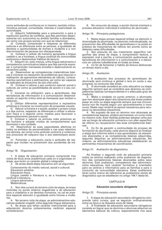 Suplemento núm. 6                                   Luns 15 maio 2006                                                941

como actitudes de confianza en si mesmo, sentido crítico,         6. No conxunto da etapa, a acción titorial orientará o
iniciativa persoal, curiosidade, interese e creatividade na    proceso educativo individual e colectivo do alumnado.
aprendizaxe.
     c) Adquirir habilidades para a prevención e para a        Artigo 19. Principios pedagóxicos.
resolución pacífica de conflitos, que lles permitan desen-
volverse con autonomía no ámbito familiar e doméstico,             1. Nesta etapa porase especial énfase na atención á
así como nos grupos sociais con que se relacionan.             diversidade do alumnado, na atención individualizada, na
     d) Coñecer, comprender e respectar as diferentes          prevención das dificultades de aprendizaxe e na posta en
culturas e as diferenzas entre as persoas, a igualdade de      práctica de mecanismos de reforzo tan pronto como se
dereitos e oportunidades de homes e mulleres e a non           detecten estas dificultades.
discriminación de persoas con discapacidade.                       2. Sen prexuízo do seu tratamento específico nal-
     e) Coñecer e utilizar de maneira apropiada a lingua       gunhas das áreas da etapa, a comprensión lectora, a
castelá e, se a houbese, a lingua cooficial da comunidade      expresión oral e escrita, a comunicación audiovisual, as
autónoma e desenvolver hábitos de lectura.                     tecnoloxías da información e a comunicación e a educa-
     f) Adquirir en, polo menos, unha lingua estranxeira a     ción en valores traballaranse en todas as áreas.
competencia comunicativa básica que lles permita expre-            3. Co fin de fomentar o hábito da lectura dedicarase
sar e comprender mensaxes sinxelas e desenvolverse en          un tempo diario a ela.
situacións cotiás.
     g) Desenvolver as competencias matemáticas bási-          Artigo 20. Avaliación.
cas e iniciarse na resolución de problemas que requiran a
realización de operacións elementais de cálculo, coñece-           1. A avaliación dos procesos de aprendizaxe do
mentos xeométricos e estimacións, así como ser capaces         alumnado será continua e global e terá en conta o seu
de aplicalos ás situacións da súa vida cotiá.                  progreso no conxunto das áreas.
     h) Coñecer e valorar o seu contorno natural, social e         2. O alumnado accederá ao ciclo educativo ou etapa
cultural, así como as posibilidades de acción e o seu coi-     seguinte sempre que se considere que alcanzou as com-
dado.                                                          petencias básicas correspondentes e o adecuado grao de
     i) Iniciarse na utilización, para a aprendizaxe, das      madurez.
tecnoloxías da información e a comunicación desenvol-              3. Malia o sinalado no punto anterior, o alumnado
vendo un espírito crítico ante as mensaxes que reciben e       que non alcanzase algún dos obxectivos das áreas poderá
elaboran.                                                      pasar ao ciclo ou etapa seguinte sempre que esa circuns-
     j) Utilizar diferentes representacións e expresións       tancia non lle impida seguir con aproveitamento o novo
artísticas e iniciarse na construción de propostas visuais.    curso. Neste caso recibirá os apoios necesarios para recu-
     k) Valorar a hixiene e a saúde, aceptar o propio corpo    perar os devanditos obxectivos.
e o dos outros, respectar as diferenzas e utilizar a educa-        4. No suposto de que un alumno non alcanzase as
ción física e o deporte como medios para favorecer o           competencias básicas, poderá permanecer un curso máis
desenvolvemento persoal e social.                              no mesmo ciclo. Esta medida poderase adoptar unha soa
     l) Coñecer e valorar os animais máis próximos ao          vez ao longo da educación primaria e cun plan específico
ser humano e adoptar modos de comportamento que                de reforzo ou recuperación das súas competencias bási-
favorezan o seu coidado.                                       cas.
     m) Desenvolver as súas capacidades afectivas en               5. Co fin de garantir a continuidade do proceso de
todos os ámbitos da personalidade e nas súas relacións         formación do alumnado, cada alumno disporá ao finalizar
cos demais, así como unha actitude contraria á violencia,      a etapa dun informe sobre a súa aprendizaxe, os obxecti-
aos prexuízos de calquera tipo e aos estereotipos sexis-       vos alcanzados e as competencias básicas adquiridas,
tas.                                                           segundo dispoñan as administracións educativas. Así
     n) Fomentar a educación viaria e actitudes de res-        mesmo, as administracións educativas establecerán os
pecto que incidan na prevención dos accidentes de trá-         pertinentes mecanismos de coordinación.
fico.
                                                               Artigo 21. Avaliación de diagnóstico.
Artigo 18. Organización.
                                                                   Ao finalizar o segundo ciclo da educación primaria
    1. A etapa de educación primaria comprende tres
                                                               todos os centros realizarán unha avaliación de diagnós-
ciclos de dous anos académicos cada un e organízase en
                                                               tico das competencias básicas alcanzadas polos seus
áreas, que terán un carácter global e integrador.
                                                               alumnos. Esta avaliación, competencia das administra-
    2. As áreas desta etapa educativa son as seguintes:
                                                               cións educativas, terá carácter formativo e orientador
    Coñecemento do medio natural, social e cultural.           para os centros e informativo para as familias e para o
    Educación artística.                                       conxunto da comunidade educativa. Estas avaliacións
    Educación física.                                          terán como marco de referencia as avaliacións xerais de
    Lingua castelá e literatura e, se a houbese, lingua        diagnóstico que se establecen no artigo 144.1 desta lei.
cooficial e literatura.
    Lingua estranxeira.                                                              CAPÍTULO III
    Matemáticas.
    3. Nun dos cursos do terceiro ciclo da etapa, ás áreas                 Educación secundaria obrigatoria
incluídas no punto anterior engadirase a de educación
para a cidadanía e os dereitos humanos, na cal se pres-        Artigo 22. Principios xerais.
tará especial atención á igualdade entre homes e mulle-
res.                                                               1. A etapa de educación secundaria obrigatoria com-
    4. No terceiro ciclo da etapa, as administracións edu-     prende catro cursos, que se seguirán ordinariamente
cativas poderán engadir unha segunda lingua estranxeira.       entre os doce e os dezaseis anos de idade.
    5. As áreas que teñan carácter instrumental para a             2. A finalidade da educación secundaria obrigatoria
adquisición doutros coñecementos recibirán especial            consiste en lograr que os alumnos e alumnas adquiran os
consideración.                                                 elementos básicos da cultura, especialmente nos seus
 