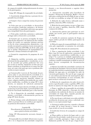 3.272        DIARIO OFICIAL DE GALICIA                                   No 49 L Venres, 10 de marzo de 2000

de campos de traballo, independentemente do núme-        durante o seu desenvolvemento a seguinte docu-
ro de participantes.                                     mentación:
  Artigo 48º.-Obrigas do responsable da actividade.        1. Autorización concedida pola Consellería de
                                                         Familia e Promoción do Emprego, Muller e Xuven-
  1. Constituirán obrigas directas e persoais do res-    tude para a realización da actividade de que se trate,
ponsable da actividade:                                  de entre as recollidas no artigo 45º deste decreto.
   a) Cumprir e facer cumpri-las normas do presente        2. Relación do cadro técnico, indicando nome e
título.                                                  apelidos, domicilio, DNI e titulación.
  b) Velar para que as actividades se desenvolvan          3. Relación dos participantes na que se faga cons-
coas necesarias condicións sanitarias e de hixiene       ta-lo seu nome e apelidos, domicilio, DNI, idade
e coas medidas de seguridade suficientes que garan-      e número de teléfono.
tan a integridade física dos participantes.                4. Autorización paterna para participar na acti-
  c) Velar polas condicións sanitarias e ambientais      vidade, por escrito, para os participantes menores
do lugar onde se desenvolve a actividade.                de idade.

  d) Garantir que as persoas encargadas da mani-           5. Cartilla de asistencia sanitaria do Sergas, ou
pulación dos alimentos e da elaboración das comidas      seguro médico privado de tódolos participantes da
actúen de acordo cos requisitos mínimos precisos         actividade.
co fin de evitar contaminacións alimenticias, e de         6. Póliza de seguro de responsabilidade civil, subs-
acordo coa normativa sanitaria vixente nesta materia,    crita polo organizador ou promotor da actividade.
recollida no Decreto 239/1986, do 24 de xullo, polo
                                                           Artigo 50º.-Procedemento de autorización.
que se aproba o Regulamento de manipuladores de
alimentos e demais normativa de aplicación.                1. Para a organización dunha actividade ó aire
                                                         libre á que lle sexa de aplicación o presente título
  e) Garanti-lo cumprimento do programa de acti-         por cumpri-las características establecidas no seu
vidade.                                                  artigo 1º.2, a persoa ou entidade organizadora pre-
  f) Adopta-las medidas necesarias para evita-la         sentará a correspondente solicitude de autorización
deterioración das propiedades e instalacións, os ris-    conforme o modelo normalizado recollido no anexo V
cos de incendio que poidan producirse ben sexa           deste decreto acompañada da documentación
por acción ou omisión, impedi-las accións que pro-       seguinte:
duzan verteduras ou desperdicios en zonas non idó-         a) Informe favorable das autoridades sanitarias da
neas, así como velar para que non se produzan alte-      Consellería de Sanidade e Servicios Sociais referente
racións no marco natural.                                ás condicións hixiénico-sanitarias do lugar e da pota-
  g) Comunicarlle ó servicio de Xuventude da pro-        bilidade da auga para as actividades de máis de
vincia onde se vaia desenvolve-la actividade ou á        cincuenta participantes. No caso de que a auga que
Dirección Xeral de Xuventude, se aquela se desen-        se vaia utilizar proceda da rede municipal de abas-
volve en varias provincias (marchas volantes ou          tecemento correspondente ou sexa envasada, che-
rutas), calquera modificación producida nas condi-       gará con facer constar tal circunstancia.
cións establecidas, recollidas no artigo 50º.1 deste       b) Relación de compoñentes do cadro técnico-di-
decreto, no momento de solicita-la autorización.         rectivo especificando o nome e apelidos, DNI e titu-
                                                         lación en materia de tempo libre de cada un deles.
  h) Facilita-la inspección da actividade, de acordo
co previsto no presente título, ó persoal da Dirección     c) Nome e apelidos do responsable da actividade,
Xeral de Xuventude habilitado para a dita función.       fotocopia do DNI, domicilio e fotocopia do título
                                                         acreditativo da condición de director ou monitor de
  i) Ter á disposición da autoridade competente          actividades de tempo libre, segundo proceda con
durante a actividade a documentación prevista no         respecto ó número de participantes.
artigo 49º deste decreto.
                                                           d) No caso de que o solicitante sexa unha entidade,
  2. Destas obrigas serán subsidiariamente respon-       acreditación da persoa que asina a solicitude con-
sables as persoas físicas ou xurídicas que organicen     forme é o seu representante legal.
ou promovan directamente a actividade.
                                                           e) Asistencia médica prevista, segundo o disposto
                                                         no artigo 54º g) deste decreto e centro de saúde
                     Capítulo III                        ó que acudir en caso de necesidade.
     Procedemento de autorizacións e limitacións
          para a práctica destas actividades               f) Condicións técnicas de acampada ou campo de
                                                         traballo.
  Artigo 49º.-Documentación necesaria durante a
actividade.                                                g) Plano gráfico ou boceto do lugar onde se vaia
                                                         desenvolve-la actividade e modo de acceso a el, indi-
  O responsable da actividade deberá estar en pose-      cando o concello, parroquia e lugar o máis deta-
sión e ter á disposición da autoridade competente        lladamente posible. No caso de que o lugar de per-
 