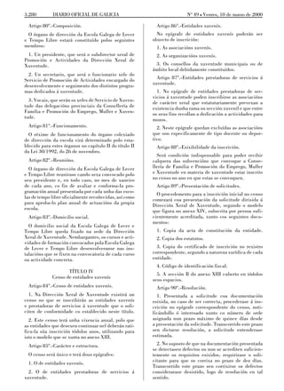 3.280        DIARIO OFICIAL DE GALICIA                                   No 49 L Venres, 10 de marzo de 2000

  Artigo 80º.-Composición.                                Artigo 86º.-Entidades xuvenís.
  O órgano de dirección da Escola Galega de Lecer          No epígrafe de entidades xuvenís poderán ser
e Tempo Libre estará constituído polos seguintes         obxecto de inscrición:
membros:                                                  1. As asociacións xuvenís.
  1. Un presidente, que será o subdirector xeral de       2. As organizacións xuvenís.
Promoción e Actividades da Dirección Xeral de
Xuventude.                                                3. Os consellos da xuventude municipais ou de
                                                         ámbito local debidamente constituídos.
  2. Un secretario, que será o funcionario xefe do
Servicio de Promoción de Actividades encargado do          Artigo 87º.-Entidades prestadoras de servicios á
desenvolvemento e seguimento dos distintos progra-       xuventude.
mas dedicados á xuventude.                                 1. No epígrafe de entidades prestadoras de ser-
                                                         vicios á xuventude poden inscribirse as asociacións
  3. Vocais, que serán os xefes de Servicio de Xuven-    de carácter xeral que estatutariamente prevexan a
tude das delegacións provinciais da Consellería de       existencia dunha rama ou sección xuvenil e que entre
Familia e Promoción do Emprego, Muller e Xuven-          os seus fins recollan a dedicación a actividades para
tude.                                                    mozos.
  Artigo 81º.-Funcionamento.                               2. Neste epígrafe quedan excluídas as asociacións
  O réxime de funcionamento do órgano colexiado          que son especificamente de tipo docente ou depor-
de dirección da escola virá determinado polo esta-       tivo.
blecido para estes órganos no capítulo II do título II    Artigo 88º.-Esixibilidade da inscrición.
da Lei 30/1992, do 26 de novembro.
                                                           Será condición indispensable para poder recibir
  Artigo 82º.-Reunións.                                  calquera das subvencións que convoque a Conse-
  O órgano de dirección da Escola Galega de Lecer        llería de Familia e Promoción do Emprego, Muller
e Tempo Libre reunirase cando sexa convocado polo        e Xuventude en materia de xuventude estar inscrito
seu presidente e, en todo caso, no mes de xaneiro        no censo no ano en que estas se convoquen.
de cada ano, co fin de avaliar e conforma-la pro-         Artigo 89º.-Presentación de solicitudes.
gramación anual presentada por cada unha das esco-         O procedemento para a inscrición inicial no censo
las de tempo libre oficialmente recoñecidas, así como    comezará coa presentación da solicitude dirixida á
para aproba-lo plan anual de actuacións da propia        Dirección Xeral de Xuventude, segundo o modelo
escola.                                                  que figura no anexo XIV, subscrita por persoa sufi-
  Artigo 83º.-Domicilio social.                          cientemente acreditada, xunto cos seguintes docu-
                                                         mentos:
  O domicilio social da Escola Galega de Lecer e
Tempo Libre queda fixado na sede da Dirección             1. Copia da acta de constitución da entidade.
Xeral de Xuventude. Nembargantes, os cursos e acti-       2. Copia dos estatutos.
vidades de formación convocados pola Escola Galega
de Lecer e Tempo Libre desenvolveranse nas ins-            3. Copia do certificado de inscrición no rexistro
talacións que se fixen na convocatoria de cada curso     correspondente, segundo a natureza xurídica de cada
ou actividade concreta.                                  entidade.
                                                          4. Código de identificación fiscal.
                    TÍTULO IV                              5. A sección B do anexo XIII cuberto en tódolos
             Censo de entidades xuvenís                  seus espacios.
 Artigo 84º.-Censo de entidades xuvenís.                  Artigo 90º.-Resolución.
  1. Na Dirección Xeral de Xuventude existirá un           1. Presentada a solicitude coa documentación
censo no que se inscribirán as entidades xuvenís         esixida, no caso de ser correcta, procederase á ins-
e prestadoras de servicios á xuventude que o soli-       crición no epígrafe correspondente do censo, noti-
citen de conformidade co establecido neste título.       ficándollo ó interesado xunto co número de orde
  2. Este censo terá unha vixencia anual, polo que       asignada nun prazo máximo de quince días desde
as entidades que desexen continuar nel deberán rati-     a presentación da solicitude. Transcorrido este prazo
fica-la súa inscrición tódolos anos, utilizando para     sen dictarse resolución, a solicitude entenderase
isto o modelo que se xunta no anexo XIII.                estimada.
 Artigo 85º.-Carácter e estructura.                        2. No suposto de que na documentación presentada
                                                         se detectasen defectos ou non se acrediten suficien-
 O censo será único e terá dous epígrafes:               temente os requisitos esixidos, requirirase o soli-
 1. O de entidades xuvenís.                              citante para que os corrixa no prazo de dez días.
                                                         Transcorrido este prazo sen corrixirse os defectos
  2. O de entidades prestadoras de servicios á           considerarase desistido, logo de resolución en tal
xuventude.                                               sentido.
 