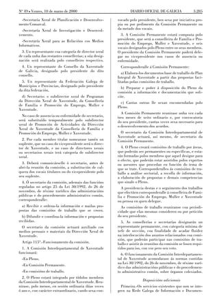 No 49 L Venres, 10 de marzo de 2000                             DIARIO OFICIAL DE GALICIA                3.285

 -Secretaría Xeral de Planificación e Desenvolve-       vocado polo presidente, ben sexa por iniciativa pro-
mento Comarcal.                                         pia ou por pedimento da Comisión Permanente ou
  -Secretaría Xeral de Investigación e Desenvol-        da metade dos vocais.
vemento.                                                  3. A Comisión Permanente estará composta polo
  -Secretaría Xeral para as Relacións cos Medios        presidente, que será a conselleira de Familia e Pro-
Informativos.                                           moción do Emprego, Muller e Xuventude, e seis
                                                        vocais designados polo Pleno entre os seus membros.
  3. Un representante coa categoría de director xeral   O presidente da Comisión Permanente poderá dele-
de cada unha das restantes consellerías; a súa desig-   gar no vicepresidente nos casos de ausencia ou
nación será realizada polo conselleiro respectivo.      enfermidade.
  4. Un representante do Consello da Xuventude            Corresponderalle á Comisión Permanente:
de Galicia, designado polo presidente do dito
                                                           a) Elabora-los documentos base de traballo do Plan
consello.
                                                        Integral de Xuventude a partir das propostas faci-
  5. Un representante da Federación Galega de           litadas polas comisións de traballo.
Municipios e Provincias, designado polo presidente        b) Preparar e poñer á disposición do Pleno da
da dita federación.                                     comisión a información e documentación que soli-
  d) Secretario: o subdirector xeral de Programas       cite.
da Dirección Xeral de Xuventude, da Consellería           c) Cantas outras lle sexan encomendadas polo
de Familia e Promoción do Emprego, Muller e             Pleno.
Xuventude.
                                                          A Comisión Permanente reunirase unha vez cada
  No caso de ausencia ou enfermidade do secretario,     tres meses de xeito ordinario e, por convocatoria
será substituído temporalmente polo subdirector         do seu presidente, cantas veces sexa necesario para
xeral de Promoción de Actividades da Dirección          o desenvolvemento dos acordos.
Xeral de Xuventude da Consellería de Familia e
Promoción do Emprego, Muller e Xuventude.                O secretario da Comisión Interdepartamental de
                                                        Xuventude actuará, así mesmo, de secretario da
  2. Por cada membro titular nomearase tamén un         Comisión Permanente.
suplente, que no caso do vicepresidente será o direc-
tor de Xuventude, e no caso de directores xerais          4. O Pleno creará comisións de traballo por áreas,
ou secretarios xerais terá categoría de subdirector     que poderán ser permanentes ou específicas, e esta-
xeral.                                                  rán formadas polos membros que aquel designe para
                                                        o efecto, que poderán estar asistidos polos expertos
  3. Deberá comunicárselle ó secretario, antes de       ou asesores que procedan en función do tema de
abri-la reunión da comisión, a substitución de cal-     que se trate. Corresponderalles ás comisións de tra-
quera dos vocais titulares ou do vicepresidente polo    ballo a análise sectorial, a recolla de información,
seu suplente.                                           a elaboración de propostas e demais competencias
  4. Ó secretario da comisión, ademais das funcións     que sinale o Pleno.
reguladas no artigo 25 da Lei 30/1992, do 26 de           A presidencia destas e o seguimento dos traballos
novembro, de réxime xurídico das administracións        que efectúen corresponderalle á conselleira de Fami-
públicas e do procedemento administrativo común,        lia e Promoción do Emprego, Muller e Xuventude
corresponderalle:                                       ou persoa en quen delegue.
  a) Recibir e ordena-la información e mailas pro-        As comisións de traballo reuniranse coa periodi-
postas das comisións de traballo que se creen.          cidade que elas mesmas consideren ou por petición
  b) Difundir e coordina-la información e propostas     do seu presidente.
recibidas.                                                5. As consellerías e secretarías designarán un
 O secretario da comisión actuará auxiliado cos         representante permanente, con categoría mínima de
medios persoais e materiais da Dirección Xeral de       xefe de sección, coa finalidade de acadar fluidez
Xuventude.                                              na interlocución dos asuntos relacionados coa comi-
                                                        sión, que poderán participar nas comisións de tra-
 Artigo 115º.-Funcionamento da comisión.                ballo e asistir ás reunións da comisión se fosen requi-
  1. A Comisión Interdepartamental de Xuventude         ridos para iso, con voz pero sen voto.
funcionará:                                               6. O funcionamento da Comisión Interdepartamen-
 -En Pleno.                                             tal de Xuventude acomodarase ás normas contidas
                                                        na Lei 30/1992, do 26 de novembro, de réxime xurí-
 -En Comisión Permanente.
                                                        dico das administracións públicas e do procedemen-
 -En comisións de traballo.                             to administrativo común, sobre órganos colexiados.
  2. O Pleno estará integrado por tódolos membros
da Comisión Interdepartamental de Xuventude. Reu-                       Disposicións adicionais
nirase, polo menos, en sesión ordinaria dúas veces        Primeira.-Os servicios existentes que non se inte-
ó ano e, con carácter extraordinario, cando sexa con-   gren na Rede Galega de Información e Documen-
 