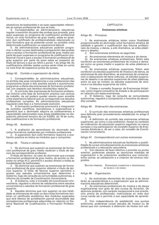 Suplemento núm. 6                                    Luns 15 maio 2006                                                      947

obxectivos de bacharelato e as súas capacidades referen-                               CAPÍTULO VI
tes ao campo profesional de que se trate.
     4. Correspóndelles ás administracións educativas                             Ensinanzas artísticas
regular a exención da parte das probas que proceda, para
quen superase un programa de cualificación profesional          Artigo 45. Principios.
inicial, un ciclo formativo de grao medio, estea en pose-
sión dun certificado de profesionalidade relacionado co             1. As ensinanzas artísticas teñen como finalidade
ciclo formativo que se pretende cursar ou acredite unha         proporcionarlle ao alumnado unha formación artística de
determinada cualificación ou experiencia laboral.               calidade e garantir a cualificación dos futuros profesio-
     5. As administracións educativas poderán progra-           nais da música, a danza, a arte dramática, as artes plásti-
mar e ofertar cursos destinados á preparación das probas        cas e o deseño.
para o acceso á formación profesional de grao medio por             2. Son ensinanzas artísticas as seguintes:
parte de quen superase un programa de cualificación pro-
fesional inicial e para o acceso á formación profesional de         a) As ensinanzas elementais de música e de danza.
grao superior por parte de quen estea en posesión do                b) As ensinanzas artísticas profesionais. Teñen esta
título de técnico a que se refire o punto 1 do artigo 44. As    condición as ensinanzas profesionais de música e danza,
cualificacións obtidas nestes cursos serán tidas en conta       así como os graos medio e superior de artes plásticas e
na nota final da respectiva proba de acceso.                    deseño.
                                                                    c) As ensinanzas artísticas superiores. Teñen esta
                                                                condición os estudos superiores de música e de danza, as
Artigo 42.   Contido e organización da oferta.                  ensinanzas de arte dramático, as ensinanzas de conserva-
                                                                ción e restauración de bens culturais, os estudos superio-
    1. Correspóndelles ás administracións educativas,           res de deseño e os estudos superiores de artes plásticas,
no ámbito das súas competencias e coa colaboración das          entre os que se inclúen os estudos superiores de cerá-
corporacións locais e dos axentes sociais e económicos,         mica e os estudos superiores do vidro.
programar a oferta das ensinanzas de formación profesio-
nal, con respecto aos dereitos recoñecidos nesta lei.               3. Créase o consello Superior de Ensinanzas Artísti-
    2. O currículo das ensinanzas de formación profesio-        cas, como órgano consultivo do Estado e de participación
nal incluirá unha fase de formación práctica nos centros        en relación con estas ensinanzas.
de traballo, da cal poderá quedar exento quen acredite              4. O Goberno, logo de consulta ás comunidades
unha experiencia laboral que se corresponda cos estudos         autónomas, regulará a composición e funcións do devan-
profesionais cursados. As administracións educativas            dito consello.
regularán esta fase e a mencionada exención.
    3. A formación profesional promoverá a integración          Artigo 46. Ordenación das ensinanzas.
de contidos científicos, tecnolóxicos e organizativos e
garantirá que o alumnado adquira os coñecementos e                 1. O currículo das ensinanzas artísticas profesionais
capacidades relacionadas coas áreas establecidas na dis-        será definido polo procedemento establecido no artigo 6
posición adicional terceira da Lei 5/2002, do 19 de xuño,       desta lei.
das cualificacións e da formación profesional.                     2. A definición do contido das ensinanzas artísticas
                                                                superiores, así como a súa avaliación, farase no contexto
Artigo 43.   Avaliación.                                        da ordenación da educación superior española no marco
                                                                europeo e coa participación do consello Superior de Ensi-
    1. A avaliación da aprendizaxe do alumnado nos              nanzas Artísticas e, de ser o caso, do consello de Coordi-
ciclos formativos realizarase por módulos profesionais.         nación Universitaria.
    2. A superación dun ciclo formativo requirirá a ava-
liación positiva en todos os módulos que o compoñen.            Artigo 47. Correspondencia con outras ensinanzas.

Artigo 44.   Títulos e validacións.                                 1. As administracións educativas facilitarán a posibi-
                                                                lidade de cursar simultaneamente as ensinanzas artísticas
    1. Os alumnos que superen as ensinanzas de forma-           profesionais e a educación secundaria.
ción profesional de grao medio recibirán o título de téc-           2. Con obxecto de facer efectivo o previsto no punto
nico da correspondente profesión.                               anterior, poderanse adoptar as oportunas medidas de
    O título de técnico, no caso do alumnado que cursase        organización e de ordenación académica que incluirán,
a formación profesional de grao medio, de acordo co dis-        entre outras, as validacións e a creación de centros inte-
posto no artigo 41.2, permitirá o acceso directo a todas as     grados.
modalidades de bacharelato.
    2. Os alumnos que superen as ensinanzas de forma-              SECCIÓN PRIMEIRA. ENSINANZAS ELEMENTAIS E PROFESIONAIS
ción profesional de grao superior obterán o título de téc-                          DE MÚSICA E DE DANZA
nico superior. O título de técnico superior permitirá o
acceso aos estudos universitarios que determine o               Artigo 48. Organización.
Goberno, logo de consulta ás comunidades autónomas, e
informe do consello de Coordinación Universitaria.                  1. As ensinanzas elementais de música e de danza
    3. O Goberno, oído o Consello de Coordinación Uni-          terán as características e a organización que as adminis-
versitaria, regulará o réxime de validacións entre estudos      tracións educativas determinen.
universitarios e estudos de formación profesional de grao           2. As ensinanzas profesionais de música e de danza
superior.                                                       organizaranse nun grao de seis cursos de duración. Os
    4. Aqueles alumnos que non superen na súa totali-           alumnos poderán, con carácter excepcional e coa orienta-
dade as ensinanzas de cada un dos ciclos formativos reci-       ción previa do profesorado, matricularse en máis dun
birán un certificado académico dos módulos superados            curso cando así o permita a súa capacidade de aprendi-
que terá efectos de acreditación parcial acumulable das         zaxe.
competencias profesionais adquiridas en relación co Sis-            3. Con independencia do establecido nos puntos
tema Nacional de Cualificacións e Formación Profesio-           anteriores, poderanse cursar estudos de música ou de
nal.                                                            danza que non conduzan á obtención de títulos con vali-
 