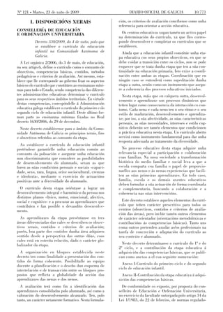 Nº 121 Martes, 23 de xuño de 2009                                 DIARIO OFICIAL DE GALICIA                 10.773

        I. DISPOSICIÓNS XERAIS                              ción, os criterios de avaliación concíbense como unha
                                                            referencia para orientar a acción educativa.
CONSELLERÍA DE EDUCACIÓN
E ORDENACIÓN UNIVERSITARIA                                    Os centros educativos xogan tamén un activo papel
                                                            na determinación do currículo, xa que lles corres-
           Decreto 330/2009, do 4 de xuño, polo que         ponde desenvolver e completar os currículos que se
           se establece o currículo da educación            establecen.
           infantil na Comunidade Autónoma de                 Aínda que a educación infantil constitúe unha eta-
           Galicia.                                         pa educativa cos seus propios obxectivos, en que se
  A Lei orgánica 2/2006, do 3 de maio, de educación,        debe coidar a transición entre os ciclos, non se pode
no seu artigo 6, define o currículo como o conxunto de      esquecer que se trata dunha etapa que ten a súa con-
obxectivos, competencias básicas, contidos, métodos         tinuidade na educación primaria. Isto exixe a coordi-
pedagóxicos e criterios de avaliación. Así mesmo, esta-     nación entre ambas as etapas. Coordinación que en
blece que lle corresponde ao goberno fixar os aspectos      ningún caso se entenderá como supeditación dunha
básicos do currículo que constitúen as ensinanzas míni-     etapa a outra, senón como un instrumento que asegu-
mas para todo o Estado, sendo competencia das diferen-      re a coherencia dos procesos educativos iniciados.
tes administracións educativas determinar o currículo         Nesta etapa, máis que en calquera outra, desenvol-
para os seus respectivos ámbitos territoriais. En virtude   vemento e aprendizaxe son procesos dinámicos que
destas competencias, correspóndelle á Administración        teñen lugar como consecuencia da interacción co con-
educativa galega establecer o currículo do primeiro e do    torno. Cada nena e cada neno ten o seu ritmo e o seu
segundo ciclo de educación infantil. Deste último for-      estilo de maduración, desenvolvemento e aprendiza-
man parte as ensinanzas mínimas fixadas no Real             xe; por iso, a súa afectividade, as súas características
decreto 1630/2006, do 29 de decembro.                       persoais, as súas necesidades, intereses e estilo cog-
  Neste decreto establécense para o ámbito da Comu-         nitivo deberán ser tamén elementos que condicionen
nidade Autónoma de Galicia os principios xerais, fins       a práctica educativa nesta etapa. Un currículo aberto
e obxectivos referidos ao conxunto da etapa.                servirá como instrumento fundamental para dar unha
                                                            resposta adecuada ao tratamento da diversidade.
  Ao establecer o currículo de educación infantil
preténdese garantirlle unha educación común ao                No proceso educativo desta etapa adquire unha
conxunto da poboación e asegurar unha educación             relevancia especial a participación e colaboración
non discriminatoria que considere as posibilidades          coas familias. Na nosa sociedade a transformación
de desenvolvemento do alumnado, sexan as que                histórica do medio familiar e social leva a que a
foren as súas condicións persoais e sociais -capaci-        escola comparta coa familia o papel de proporcio-
dade, sexo, raza, lingua, orixe sociocultural, crenzas      narlles aos nenos e ás nenas experiencias que facili-
e ideoloxía-, mediante o exercicio de actuacións            ten as súas primeiras aprendizaxes. En todo caso,
positivas ante a diversidade do alumnado.                   familia, escola e os demais axentes educativos
                                                            deben formular a súa actuación de forma coordinada
  O currículo desta etapa oriéntase a lograr un             e complementaria, buscando a colaboración e a
desenvolvemento integral e harmónico da persoa nos          coherencia nas súas intervencións.
distintos planos -físico, motor, emocional, afectivo,
social e cognitivo- e a procurar as aprendizaxes que          Este decreto establece aqueles elementos do currí-
contribúen e fan posible o devandito desenvolve-            culo que teñen carácter prescritivo para todos os
mento.                                                      centros (obxectivos, contidos e criterios de avalia-
                                                            ción das áreas), pero inclúe tamén outros elementos
  As aprendizaxes da etapa preséntanse en tres              de carácter orientador (orientacións metodolóxicas e
áreas diferenciadas das cales se describen os obxec-        contribucións ás competencias básicas). Tanto uns
tivos xerais, contidos e criterios de avaliación;           coma outros pretenden axudar as/os profesionais na
porén, boa parte dos contidos dunha área adquiren           tarefa de concreción e adaptación do currículo ao
sentido desde a perspectiva das outras dúas, coas           seu contexto e alumnado.
cales está en estreita relación, dado o carácter glo-
balizador da etapa.                                           Neste decreto determínanse o currículo do 1º e do
                                                            2º ciclo, e a contribución da etapa educativa á
  A organización en bloques establecida neste               adquisición das competencias básicas, que se publi-
decreto ten como finalidade a presentación dos con-         can como anexos a el coa seguinte numeración:
tidos de forma coherente. Posibilítalle ao equipo
docente a planificación e o deseño dun esquema de             Anexo I-Currículo do primeiro ciclo e do segundo
interrelación e de transacción entre os bloques pro-        ciclo de educación infantil.
postos que reflicta a globalidade da acción das               Anexo II-Contribución da etapa educativa á adqui-
aprendizaxes das nenas e dos nenos.                         sición das competencias básicas.
  A avaliación terá como fin a identificación das             De conformidade co exposto, por proposta do con-
aprendizaxes consolidadas polo alumnado, así como a         selleiro de Educación e Ordenación Universitaria,
valoración do desenvolvemento alcanzado. Ten, polo          no exercicio da facultade outorgada polo artigo 34 da
tanto, un carácter netamente formativo. Nesta formula-      Lei 1/1983, do 22 de febreiro, de normas regulado-
 