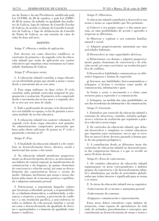 10.774        DIARIO OFICIAL DE GALICIA                                  Nº 121 Martes, 23 de xuño de 2009

ras da Xunta e da súa Presidencia, modificada pola         Artigo 4º.-Obxectivos.
Lei 11/1988, do 20 de outubro, e pola Lei 2/2007,          A educación infantil contribuirá a desenvolver nas
do 28 de marzo, do traballo en igualdade das mulle-       nenas e nenos as capacidades que lles permitan:
res de Galicia, logo do informe do Consello Escolar
de Galicia, de acordo co ditame do Consello Consul-         a) Coñecer o seu propio corpo e o das outras per-
tivo de Galicia, e logo de deliberación do Consello       soas, as súas posibilidades de acción e aprender a
da Xunta de Galicia, na súa reunión do catro de           respectar as diferenzas.
xuño do dous mil nove,                                     b) Observar e explorar o seu contorno familiar,
                     DISPOÑO:                             natural e social.
                                                            c) Adquirir progresivamente autonomía nas súas
 Artigo 1º.-Obxecto e ámbito de aplicación.               actividades habituais.
  Este decreto ten como obxectivo establecer os            d) Desenvolver as súas capacidades afectivas.
currículos do primeiro e do segundo ciclo da educa-
ción infantil que serán de aplicación nos centros           e) Relacionarse cos demais e adquirir progresiva-
educativos que impartan estas ensinanzas na Comu-         mente pautas elementais de convivencia e de rela-
nidade Autónoma de Galicia.                               ción social, así como exercitarse na resolución pací-
                                                          fica de conflitos.
 Artigo 2º.-Principios xerais.                              f) Desenvolver habilidades comunicativas en dife-
  1. A educación infantil constitúe a etapa educati-      rentes linguaxes e formas de expresión.
va con identidade propia que atende a nenas e nenos         g) Iniciarse nas habilidades lóxico-matemáticas e
desde o nacemento ata os seis anos.                       achegarse á lectura e escritura como medio de
                                                          comunicación, información e gozo.
  2. Esta etapa ordénase en dous ciclos. O ciclo
constitúe unha unidade curricular temporal de pro-          h) Sentir o xesto, o movemento e o ritmo como
gramación e avaliación. O primeiro ciclo comprende        recursos para a expresión e a comunicación.
desde o nacemento ata os tres anos e o segundo, des-        i) Achegarse, na medida das súas posibilidades, ao
de os tres aos seis anos de idade.                        uso das tecnoloxías da información e da comunicación.
  3. Todo o profesorado do mesmo ciclo desenvolve-         Artigo 5º.-Currículo.
rá o seu traballo en equipo, co fin de garantir a nece-
                                                            1. Enténdese por currículo da educación infantil o
saria unidade da acción educativa.
                                                          conxunto de obxectivos, contidos, métodos pedagó-
  4. A educación infantil ten carácter voluntario. O      xicos e criterios de avaliación que regularán a prác-
segundo ciclo desta etapa educativa será gratuíto.        tica educativa nesta etapa.
As administracións competentes procurarán que               2. Os currículos da educación infantil, que debe-
haxa unha oferta suficiente de prazas no 1º ciclo e       rán desenvolver e completar os centros educativos
garantirán a mesma no 2º.                                 que impartan estas ensinanzas, son os que se reco-
                                                          llen no anexo I deste decreto; pasando a formar par-
 Artigo 3º.-Fins.
                                                          te da súa proposta pedagóxica.
  1. A finalidade da educación infantil é a de contri-      3. A contribución desde as diferentes áreas dos
buír ao desenvolvemento físico, afectivo, social e        currículos de educación infantil ao desenvolvemen-
intelectual das nenas e dos nenos.                        to das competencias básicas é a que se recolle no
                                                          anexo II deste decreto.
  2. Na educación infantil atenderase progresiva-
mente ao desenvolvemento afectivo, ao movemento e          Artigo 6º.-Áreas de coñecemento.
aos hábitos de control corporal, ás manifestacións da        1. Os contidos educativos da educación infantil
comunicación e da linguaxe, ás pautas elementais          organizaranse en áreas correspondentes a ámbitos
de convivencia e relación social, así como ao descu-      propios da experiencia e do desenvolvemento infan-
brimento das características físicas e sociais do         til e abordaranse por medio de actividades globali-
medio. Ademais, facilitarase que nenas e nenos ela-       zadas que teñan interese e significado para as nenas
boren unha imaxe de si mesmos positiva e equilibra-       e os nenos.
da e adquiran autonomía persoal.
                                                           2. As áreas da educación infantil son as seguintes:
  3. Potenciarase a transmisión daqueles valores
que favorezan a liberdade persoal, a responsabilida-       -Coñecemento de si mesmo e autonomía persoal.
de, a cidadanía democrática, a solidariedade, a tole-      -Coñecemento do contorno.
rancia, o respecto, a xustiza, a prevención de confli-
tos e a súa resolución pacífica, a non-violencia en        -Linguaxes: comunicación e representación.
todos os ámbitos da vida persoal, familiar e social,        Estas áreas deben entenderse como ámbitos de
así como o desenvolvemento da igualdade de derei-         actuación, como espazos de aprendizaxes de toda
tos e oportunidades e o fomento da igualdade entre        orde: de actitudes, procedementos e conceptos, que
homes e mulleres.                                         contribuirán ao desenvolvemento de nenas e nenos e
 