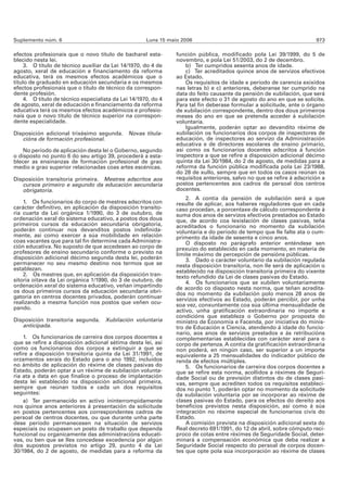 Suplemento núm. 6                                     Luns 15 maio 2006                                                  973

efectos profesionais que o novo título de bacharel esta-         función pública, modificado pola Lei 39/1999, do 5 de
blecido nesta lei.                                               novembro, e pola Lei 51/2003, do 2 de decembro.
     3. O título de técnico auxiliar da Lei 14/1970, do 4 de         b) Ter cumpridos sesenta anos de idade.
agosto, xeral de educación e financiamento da reforma                c) Ter acreditados quince anos de servizos efectivos
educativa, terá os mesmos efectos académicos que o               ao Estado.
título de graduado en educación secundaria e os mesmos               Os requisitos de idade e período de carencia exixidos
efectos profesionais que o título de técnico da correspon-       nas letras b) e c) anteriores, deberanse ter cumprido na
dente profesión.                                                 data do feito causante da pensión de xubilación, que será
     4. O título de técnico especialista da Lei 14/1970, do 4    para este efecto o 31 de agosto do ano en que se solicite.
de agosto, xeral de educación e financiamento da reforma         Para tal fin deberase formular a solicitude, ante o órgano
educativa terá os mesmos efectos académicos e profesio-          de xubilación correspondente, dentro dos dous primeiros
nais que o novo título de técnico superior na correspon-         meses do ano en que se pretenda acceder á xubilación
dente especialidade.                                             voluntaria.
                                                                     Igualmente, poderán optar ao devandito réxime de
Disposición adicional trixésimo segunda. Novas titula-           xubilación os funcionarios dos corpos de inspectores de
   cións de formación profesional.                               educación, de inspectores ao servizo da Administración
                                                                 educativa e de directores escolares de ensino primario,
    No período de aplicación desta lei o Goberno, segundo        así como os funcionarios docentes adscritos á función
o disposto no punto 6 do seu artigo 39, procederá a esta-        inspectora a que se refire a disposición adicional décimo
blecer as ensinanzas de formación profesional de grao            quinta da Lei 30/1984, do 2 de agosto, de medidas para a
medio e grao superior relacionadas coas artes escénicas.         reforma da función pública modificada pola Lei 23/1988,
                                                                 do 28 de xullo, sempre que en todos os casos reúnan os
Disposición transitoria primeira. Mestres adscritos aos          requisitos anteriores, salvo no que se refire á adscrición a
   cursos primeiro e segundo da educación secundaria             postos pertencentes aos cadros de persoal dos centros
   obrigatoria.                                                  docentes.
                                                                     2. A contía da pensión de xubilación será a que
    1. Os funcionarios do corpo de mestres adscritos con         resulte de aplicar, aos haberes reguladores que en cada
carácter definitivo, en aplicación da disposición transito-      caso procedan, a porcentaxe de cálculo correspondente á
ria cuarta da Lei orgánica 1/1990, do 3 de outubro, de           suma dos anos de servizos efectivos prestados ao Estado
ordenación xeral do sistema educativo, a postos dos dous         que, de acordo coa lexislación de clases pasivas, teña
primeiros cursos da educación secundaria obrigatoria,            acreditados o funcionario no momento da xubilación
poderán continuar nos devanditos postos indefinida-              voluntaria e do período de tempo que lle falte ata o cum-
mente, así como exercer a súa mobilidade en relación             primento da idade de sesenta e cinco anos.
coas vacantes que para tal fin determine cada Administra-            O disposto no parágrafo anterior enténdese sen
ción educativa. No suposto de que accedesen ao corpo de          prexuízo do establecido en cada momento, en materia de
profesores de ensino secundario conforme o previsto na           límite máximo de percepción de pensións públicas.
disposición adicional décimo segunda desta lei, poderán              3. Dado o carácter voluntario da xubilación regulada
permanecer no seu mesmo destino nos termos que se                nesta disposición transitoria, non lle será de aplicación o
establezan.                                                      establecido na disposición transitoria primeira do vixente
    2. Os mestres que, en aplicación da disposición tran-        texto refundido da Lei de clases pasivas do Estado.
sitoria oitava da Lei orgánica 1/1990, do 3 de outubro, de           4. Os funcionarios que se xubilen voluntariamente
ordenación xeral do sistema educativo, veñan impartindo          de acordo co disposto nesta norma, que teñan acredita-
os dous primeiros cursos da educación secundaria obri-           dos no momento da xubilación polo menos 28 anos de
gatoria en centros docentes privados, poderán continuar          servizos efectivos ao Estado, poderán percibir, por unha
realizando a mesma función nos postos que veñen ocu-             soa vez, conxuntamente coa súa última mensualidade de
pando.                                                           activo, unha gratificación extraordinaria no importe e
                                                                 condicións que estableza o Goberno por proposta do
Disposición transitoria segunda. Xubilación voluntaria           ministro de Economía e Facenda, por iniciativa do minis-
   anticipada.                                                   tro de Educación e Ciencia, atendendo á idade do funcio-
                                                                 nario, aos anos de servizos prestados e ás retribucións
    1. Os funcionarios de carreira dos corpos docentes a         complementarias establecidas con carácter xeral para o
que se refire a disposición adicional sétima desta lei, así      corpo de pertenza. A contía da gratificación extraordinaria
como os funcionarios dos corpos a extinguir a que se             non poderá, en ningún caso, ser superior a un importe
refire a disposición transitoria quinta da Lei 31/1991, de       equivalente a 25 mensualidades do indicador público de
orzamentos xerais do Estado para o ano 1992, incluídos           renda de efectos múltiples.
no ámbito de aplicación do réxime de clases pasivas do               5. Os funcionarios de carreira dos corpos docentes a
Estado, poderán optar a un réxime de xubilación volunta-         que se refire esta norma, acollidos a réximes de Seguri-
ria ata a data en que finalice o proceso de implantación         dade Social ou de previsión distintos do de clases pasi-
desta lei establecido na disposición adicional primeira,         vas, sempre que acrediten todos os requisitos estableci-
sempre que reúnan todos e cada un dos requisitos                 dos no punto 1, poderán optar no momento da solicitude
seguintes:                                                       da xubilación voluntaria por se incorporar ao réxime de
    a) Ter permanecido en activo ininterrompidamente             clases pasivas do Estado, para os efectos do dereito aos
nos quince anos anteriores á presentación da solicitude          beneficios previstos nesta disposición, así como á súa
en postos pertencentes aos correspondentes cadros de             integración no réxime especial de funcionarios civís do
persoal de centros docentes, ou que durante unha parte           Estado.
dese período permanecesen na situación de servizos                   A comisión prevista na disposición adicional sexta do
especiais ou ocupasen un posto de traballo que dependa           Real decreto 691/1991, do 12 de abril, sobre cómputo recí-
funcional ou organicamente das administracións educati-          proco de cotas entre réximes de Seguridade Social, deter-
vas, ou ben que se lles concedese excedencia por algún           minará a compensación económica que deba realizar a
dos supostos previstos no artigo 29, punto 4 da Lei              Seguridade Social respecto do persoal de corpos docen-
30/1984, do 2 de agosto, de medidas para a reforma da            tes que opte pola súa incorporación ao réxime de clases
 