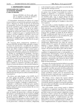 o
14.270        DIARIO OFICIAL DE GALICIA                                      156 L Martes, 16 de agosto de 2005
                                                                              N

         I. DISPOSICIÓNS XERAIS                           a súa normativa para a adecuada execución das fun-
                                                          cións que lles outorga esta lei.
CONSELLERÍA DE FAMILIA,
XUVENTUDE, DEPORTE                                          A consecución da salvagarda do interese superior
E VOLUNTARIADO                                            do menor, trae consigo a necesidade de revisar e
                                                          perfilar as tipoloxías e os requisitos específicos e
           Decreto 329/2005, do 28 de xullo, polo         organizativos dos centros de menores establecidos
           que se regulan os centros de menores e         na antedita orde e que se atopan dentro da área
           os centros de atención á infancia.             competencial da Consellería de Familia, Xuventude,
                                                          Deporte e Voluntariado consonte o Decreto 5/2005,
  A Comunidade Autónoma de Galicia ten compe-             do 13 de xaneiro, polo que se establece a súa estru-
tencia exclusiva en materia de asistencia social con-     tura orgánica.
sonte o disposto no artigo 27.23º do seu Estatuto
de autonomía. Con base na referida atribución com-          Por outro lado, os núcleos familiares onde os dous
petencial, aprobouse a Lei 4/1993, do 14 de abril,        proxenitores traballan fóra do fogar son cada vez
de servizos sociais (DOG nº 76, do 23 de abril)           máis numerosos, e a necesidade de conciliación da
que ordena e regula os aspectos básicos dun sistema       vida laboral e familiar das familias fixo que xurdiran
integrado de protección social. O seu artigo 26.3º        novas tipoloxías de centros de atención á infancia
recolle a competencia para a regulamentación dos          respecto das recollidas na Orde do 29 de febreiro
centros e servizos, públicos e privados, con ou sen       de 1996, modificada pola Orde de 6 de novembro
ánimo de lucro, que presten servizos sociais, esta-       de 2000, facendo precisa a súa actualización, pro-
blecendo as condicións para a súa apertura e fun-         pósito ao que responde este decreto.
cionamento, modificación, capacitación do seu per-          Deste xeito regúlanse os requisitos comúns dos
soal e peche.                                             centros de atención á infancia e establécese a súa
  No exercicio desta competencia, aprobouse o             clasificación. Diferéncianse tres tipos de centros:
Decreto 243/1995, do 28 de xullo, polo que se regula      escolas infantís 0-3, puntos de atención á primeira
o réxime de autorización e acreditación de centros        infancia e espazos infantís, establecéndose unha
de servizos sociais, no que se establecen os requisitos   serie de requisitos materiais, arquitectónicos, fun-
xerais que deben cumprir os ditos centros para a          cionais e de persoal específicos para cada un deles.
súa creación, apertura e posta en funcionamento.            Baixo a nova denominación de escolas infantís 0-3
A disposición derradeira primeira do referido decre-      regulánse os equipamentos que se corresponden cos
to, faculta as consellerías de Sanidade e Servizos        anteriormente denominados centros de atención á
Sociais e de Familia, Muller e Xuventude para dita-       primeira infancia, recollendo a sua dobre función
ren, no ámbito das súas competencias, cantas dis-         educativa e asistencial, afondando en determinados
posicións sexan precisas para o seu desenvolvemento       requisitos e prestacións que tratan de ofrecer unha
e aplicación. Con data do 20 de marzo de 1996,            garantía de calidade e adaptarse ás novas necesi-
publícase a Orde do 29 de febreiro de 1996 pola           dades de funcionamento.
que se regulan os requisitos específicos que deben
                                                            Os puntos de atención á primeira infancia son unha
reunir os centros de menores e de atención á infancia.
                                                          nova figura de establecementos con vocación fun-
  A citada norma supuxo un importante paso na regu-       damentalmente asistencial e dirixido prioritariamen-
lación e sistematización dos distintos tipos de ser-      te a aqueles concellos que pola súa baixa poboación
vizos dirixidos á infancia, pero desde a súa entrada      infantil ou outras circunstancias socio-económicas
en vigor producíronse cambios sociais e normativos        non precisen dunha escola infantil 0-3, o mesmo
substanciais que fan precisa unha actualización des-      tempo concíbense tamén como un instrumento de
ta normativa.                                             desenvolvemento rural polo que se priorizará a súa
  En efecto, por unha banda, a Lei 3/1997, do 9           instalación nos concellos con este carácter.
de xuño, galega da familia, a infancia e da ado-            Por último, créase a figura dos espazos infantís
lescencia (BOE nº 118, do 20 de xuño), establece          como establecementos de atención asistencial non
unha serie de actuacións en materia de protección         continuada dirixido os nenosed2 a 8 anos, cunha
e asistencia á familia, á infanci e á adolescencia,
                               a                          vocación de apoio ás familias na atención esporádica
regulando o acollemento residencial para aquelas          dos nenos dun xeito flexible e coas adecuadas garan-
situacións nas que exista risco ou desamparo e non        tías de seguridade e calidade.
poidan utilizarse outros recursos dentro do seo ver-        Por outra banda, nesta norma tamén se definen
tebrador da familia.                                      e establecen os requisitos específicos dos servizos
  Ademais a demanda social de cambios substan-            complementarios de atención á infancia, entendendo
ciais no ámbito da protección e reforma do menor          por tales os que serven de soporte a algún dos centros
determinou a promulgación da Lei orgánica 5/2000,         anteriores, tendo o carácter de actividade engadida
do 12 de xaneiro, reguladora da responsabilidade          á principal que aqueles desenvolvan. Estes servizos
penal dos menores (BOE nº 11, do 13 de xaneiro).          clasifícanse segundo os establecementos que lles
Na súa disposición derradeira sétima establece que        dean soporte (servizos complementarios en escolas
as comunidades autónomas con competencia respec-          infantís 0-3, servizos complementarios en PAIS, ser-
to da protección e reforma de menores, adaptarán          vizos complementarios en espazos infantís) e segun-
 