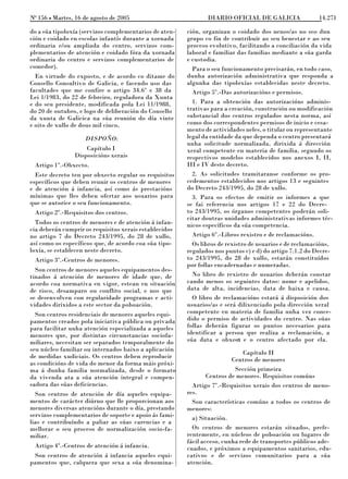 No 156 L Martes, 16 de agosto de 2005                          DIARIO OFICIAL DE GALICIA                14.271

do a súa tipoloxía (servizos complementarios de aten-   ción, organizan o coidado dos nenos/as no seo dun
ción e coidado en escolas infantís durante a xornada    grupo co fin de contribuír ao seu benestar e ao seu
ordinaria e/ou ampliada do centro, servizos com-        proceso evolutivo, facilitando a conciliación da vida
plementarios de atención e coidado fóra da xornada      laboral e familiar das familias mediante a súa garda
ordinaria do centro e servizos complementarios de       e custodia.
comedor).                                                 Para o seu funcionamento precisarán, en todo caso,
  En virtude do exposto, e de acordo co ditame do       dunha autorización administrativa que responda a
Consello Consultivo de Galicia, e facendo uso das       algunha das tipoloxías establecidas neste decreto.
facultades que me confire o artigo 34.6º e 38 da          Artigo 5º.-Das autorizacións e permisos.
Lei 1/1983, do 22 de febreiro, reguladora da Xunta
e do seu presidente, modificada pola Lei 11/1988,         1. Para a obtención das autorizacións adminis-
do 20 de outubro, e logo de deliberación do Consello    trativas para a creación, construción ou modificación
da xunta de Galicica na súa reunión do día vinte        substancial dos centros regulados nesta norma, así
e oito de xullo de dous mil cinco,                      como dos correspondentes permisos de inicio e cesa-
                                                        mento de actividades neles, o titular ou representante
                    DISPOÑO:                            legal da entidade da que dependa o centro presentará
                                                        unha solicitude normalizada, dirixida á dirección
                    Capítulo I                          xeral competente en materia de familia, segundo os
                Disposicións xerais                     respectivos modelos establecidos nos anexos I, II,
 Artigo 1º.-Obxecto.                                    III e IV deste decreto.
  Este decreto ten por obxecto regular os requisitos      2. As solicitudes tramitaranse conforme os pro-
específicos que deben reunir os centros de menores      cedementos establecidos nos artigos 13 e seguintes
e de atención á infancia, así como ás prestacións       do Decreto 243/1995, do 28 de xullo.
mínimas que lles deben ofertar aos usuarios para          3. Para os efectos de emitir os informes a que
que se autorice o seu funcionamento.                    se fai referencia nos artigos 17 e 22 do Decre-
 Artigo 2º.-Requisitos dos centros.                     to 243/1995, os órganos competentes poderán soli-
                                                        citar doutras unidades administrativas informes téc-
  Todos os centros de menores e de atención á infan-    nicos específicos da súa competencia.
cia deberán cumprir os requisitos xerais establecidos
no artigo 7 do Decreto 243/1995, do 28 de xullo,          Artigo 6º.-Libros rexistro e de reclamacións.
así como os específicos que, de acordo coa súa tipo-      Os libros de rexistro de usuarios e de reclamacións,
loxía, se establecen neste decreto.                     regulados nos puntos c) e d) do artigo 7.1.2 do Decre-
 Artigo 3º.-Centros de menores.                         to 243/1995, do 28 de xullo, estarán constituídos
                                                        por follas encadernadas e numeradas.
  Son centros de menores aqueles equipamentos des-
tinados á atención de menores de idade que, de            No libro de rexistro de usuarios deberán constar
acordo coa normativa en vigor, estean en situación      cando menos os seguintes datos: nome e apelidos,
de risco, desamparo ou conflito social, e nos que       data de alta, incidencias, data de baixa e causa.
se desenvolven con regularidade programas e acti-         O libro de reclamacións estará á disposición dos
vidades dirixidos a este sector da poboación.           usuarios/as e será dilixenciado pola dirección xeral
  Son centros residenciais de menores aqueles equi-     competente en materia de familia unha vez conce-
pamentos creados pola iniciativa pública ou privada     dido o permiso de actividades do centro. Nas súas
para facilitar unha atención especializada a aqueles    follas deberán figurar os puntos necesarios para
menores que, por distintas circunstancias sociofa-      identificar a persoa que realiza a reclamación, a
miliares, necesitan ser separados temporalmente do      súa data e obxect e o centro afectado por ela.
                                                                            o
seu núcleo familiar ou internados baixo a aplicación
                                                                             Capítulo II
de medidas xudiciais. Os centros deben reproducir
                                                                         Centros de menores
as condicións de vida do menor da forma máis próxi-
ma á dunha familia normalizada, desde o formato                           Sección primeira
da vivenda ata a súa atención integral e compen-                Centros de menores. Requisitos comúns
sadora das súas deficiencias.                             Artigo 7º.-Requisitos xerais dos centros de meno-
  Son centros de atención de día aqueles equipa-        res.
mentos de carácter diúrno que lle proporcionan aos        Son características comúns a todos os centros de
menores diversas atencións durante o día, prestando     menores:
servizos complementarios de soporte e apoio ás fami-      a) Situación.
lias e contribuíndo a paliar as súas carencias e a
mellorar o seu proceso de normalización socio-fa-         Os centros de menores estarán situados, prefe-
miliar.                                                 rentemente, en núcleos de poboación ou lugares de
                                                        fácil acceso, cunha rede de transportes públicos ade-
 Artigo 4º.-Centros de atención á infancia.             cuados, e próximos a equipamentos sanitarios, edu-
 Son centros de atención á infancia aqueles equi-       cativos e de servizos comunitarios para a súa
pamentos que, calquera que sexa a súa denomina-         atención.
 