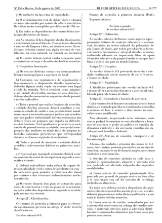 No 156 L Martes, 16 de agosto de 2005                          DIARIO OFICIAL DE GALICIA                 14.277

 j) Os enchufes da luz serán de seguridade.              Puntos de atención á primeira infancia (PAI).
  k) O acristalamento será de dobre vidro e cámara       Espazos infantís.
estanca intermedia por razóns de aforro enerxético.
Os vidros serán irrompibles por debaixo de 150 cm.                       Sección segunda
                                                                       As escolas infantís 0-3
  l) En todas as dependencias do centro deben ins-
talarse detectores de fumes.                             Artigo 22º.-Definición.
  m) As estadías deben dispoñer dunha iluminación          As escolas infantís defínense como aqueles equi-
e ventilación natural directa. Exceptúanse almacéns     pamentos diúrnos de carácter educativo e asisten-
e cuartos de limpeza e lixo, así como os aseos. Estes   cial, dirixidos ao sector infantil da poboación de
últimos deberán contar con algún sistema de ven-        ata 3 anos de idade, que teñen por obxecto o desen-
tilación, xa sexa natural, xa forzada ou mecánica.      volvemento harmónico e integral dos/das nenos/as,
                                                        realizando ademais un importante labor de apoio
  n) O centro deberá contar cunha recepción para        á función educativa da propia familia á vez que faci-
o control na entrega e devolución dos/das nenos/as.     litan o acceso dos pais ao mundo laboral.
 4. Requisitos funcionais.                               Artigo 23º.-Usuarios.
  a) Os centros deberán contar coa correspondente         As escolas infantís 0-3 prestarán atención e coi-
licenza municipal para a apertura do local.             dado continuado aos/ás nenos/as de entre 3 meses
                                                        e 3 anos de idade.
  b) Contarán cun regulamento de organización e
funcionamento a disposición dos/das usuarios/as,         Artigo 24º.-Finalidade.
debendo figurar unha copia ou resumo nun lugar            A finalidade prioritaria das escolas infantís 0-3
visible da entrada. Nel se recollerá como mínimo:       é desenvolver a atención educativa e asistencial esta-
a actividade desenvolta, normas de uso, dereitos e      blecida para este tramo de idade.
deberes dos/das usuarios/as, organización do persoal
e tarifas aplicables.                                    Artigo 25º.-Calendario e horario de apertura.
  c) Todo o persoal que realice funcións de atención      Cada centro abrirá durante un mínimo de oito horas
e coidado dos/das nenos/as deberá acreditar o seu       diarias, en xornada partida ou continuada, cinco días
correcto estado de saúde e con periodicidade anual      á semana de luns a venres e doce meses ao ano,
someterase a un recoñecemento médico que acredite       salvo causa xustificada.
que non padece enfermidade infecto-contaxiosa nin         Non obstante, respectando estes mínimos, cada
defecto físico ou psíquico que impida ou dificulte      centro poderá determinar os seu calendarios e hora-
as súas funcións. Será igualmente preceptiva a vaci-    rios de apertura e peche ao público en función da
nación do persoal contra a rubéola, co especial com-    demanda existente e da necesaria conciliación da
promiso das mulleres en idade fértil de adoptar as      vida persoal, familiar e laboral.
medidas sanitarias preventivas que correspondan
durante os 3 meses seguintes á vacinación.               Artigo 26º.-Servizo de comedor, transporte e de
                                                        horario amplo.
  d) Todo o persoal de atención e coidado deberá
acreditar coñecementos básicos en primeiros auxi-         Ademais do coidado e atención dos nenos de 0-3
lios.                                                   anos, este centros poderán prestarlles un servizo de
                                                        comedor, transporte ou de horario amplo, nos termos
  e) O persoal que manipule alimentos deberá estar      sinalados a continuación.
en posesión do carné de manipulador segundo a nor-        1. Servizo de comedor: incluirá en todo caso o
mativa vixente.                                         xantar e, opcionalmente, almorzo e merenda e/ou
  f) Deberá subscribirse unha póliza de seguro de       cea, podendo ser ofertado nalgunha das seguintes
responsabilidade civil e outra de accidentes en con-    modalidades:
tía suficiente para garantir a cobertura dos danos        a) Como servizo de comedor propiamente dito,
por sinistro e das eventuais indemnizacións aos/ás      prestado por persoal do propio centro ou ben alleo
usuarios/as.                                            a el contratado con tal fin (servizo de catering),
  g) O centro disporá dun plan de actuación para        incluídos os alimentos.
casos de emerxencia e terá un plano de evacuación         En todo caso deberá existir a disposición dos pais
en cada unha das dependencias, segundo o exixido        unha relación semanal dos menús previstos, os cales
pola normativa vixente.                                 deberán proporcionar unha dieta equilibrada e axei-
 Artigo 21º.-Clasificación.                             tada ás idades dos/das nenos/as.

  Os centros de atención á infancia para os efectos       b) Como servizo de cociña, entendendo por tal
da autorización prevista no artigo 5º deste decreto     a prestación consistente na achega dos medios per-
clasifícanse en:                                        soais e materiais precisos para a adecuada distri-
                                                        bución e consumo dos alimentos que traen os/as pro-
 Escolas infantís 0-3.                                  pios/as usuarios/as.
 