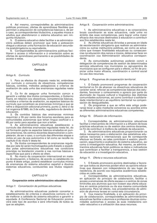 Suplemento núm. 6                                     Luns 15 maio 2006                                                  939

     4. Así mesmo, correspóndelles ás administracións            Artigo 8. Cooperación entre administracións.
públicas promover, ofertas de aprendizaxe flexibles que
permitan a adquisición de competencias básicas e, de ser             1. As administracións educativas e as corporacións
o caso, as correspondentes titulacións, a aqueles mozos e        locais coordinarán as súas actuacións, cada unha no
adultos que abandonaron o sistema educativo sen nin-             ámbito das súas competencias, para lograr unha maior
gunha titulación.                                                eficacia dos recursos destinados á educación e contribuír
     5. O sistema educativo debe facilitar e as administra-      aos fins establecidos nesta lei.
cións públicas deben promover que toda a poboación                   2. As ofertas educativas dirixidas a persoas en idade
chegue a alcanzar unha formación de educación secunda-           de escolarización obrigatoria que realicen as administra-
ria postobrigatoria ou equivalente.                              cións ou outras institucións públicas, así como as actua-
     6. Correspóndelles ás administracións públicas faci-        cións que tivesen finalidades educativas ou consecuen-
litaren o acceso á información e á orientación sobre as          cias na educación dos nenos e mozos, deberanse facer en
ofertas de aprendizaxe permanente e as posibilidades de          coordinación coa Administración educativa correspon-
acceso a estas.                                                  dente.
                                                                     3. As comunidades autónomas poderán convir a
                       CAPÍTULO III                              delegación de competencias de xestión de determinados
                                                                 servizos educativos nos municipios ou agrupacións de
                         Currículo                               municipios que se configuren para o efecto, co fin de pro-
                                                                 piciar unha maior eficacia, coordinación e control social
                                                                 no uso dos recursos.
Artigo 6. Currículo.

     1. Para os efectos do disposto nesta lei, enténdese         Artigo 9. Programas de cooperación territorial.
por currículo o conxunto de obxectivos, competencias
básicas, contidos, métodos pedagóxicos e criterios de                1. O Estado promoverá programas de cooperación
avaliación de cada unha das ensinanzas reguladas nesta           territorial co fin de alcanzar os obxectivos educativos de
lei.                                                             carácter xeral, reforzar as competencias básicas dos estu-
     2. Co fin de asegurar unha formación común e                dantes, favorecer o coñecemento e aprecio por parte do
                                                                 alumnado da riqueza cultural e lingüística das distintas
garantir a validez dos títulos correspondentes, o Goberno
                                                                 comunidades autónomas, así como contribuír á solidarie-
fixará, en relación cos obxectivos, competencias básicas,
                                                                 dade interterritorial e ao equilibrio territorial na compen-
contidos e criterios de avaliación, os aspectos básicos do
                                                                 sación de desigualdades.
currículo que constitúen as ensinanzas mínimas a que se              2. Os programas a que se refire este artigo pode-
refire a disposición adicional primeira, punto 2, letra c) da    ranse levar a cabo mediante convenios ou acordos entre
Lei orgánica 8/1985, do 3 de xullo, reguladora do dereito á      as diferentes administracións educativas competentes.
educación.
     3. Os contidos básicos das ensinanzas mínimas
requirirán o 55 por cento dos horarios escolares para as         Artigo 10. Difusión de información.
comunidades autónomas que teñan lingua cooficial e o
65 por cento para aquelas que non a teñan.                           1. Correspóndelles ás administracións educativas
     4. As administracións educativas establecerán o             facilitar o intercambio de información e a difusión de boas
currículo das distintas ensinanzas reguladas nesta lei, do       prácticas educativas ou de xestión dos centros docentes,
cal formarán parte os aspectos básicos sinalados en pun-         co fin de contribuír á mellora da calidade da educación.
                                                                     2. As administracións educativas proporcionarán os
tos anteriores. Os centros docentes desenvolverán e com-
                                                                 datos necesarios para a elaboración das estatísticas edu-
pletarán, de ser o caso, o currículo das diferentes etapas e
                                                                 cativas nacionais e internacionais que lle corresponde
ciclos en uso da súa autonomía e tal como se recolle no
                                                                 efectuar ao Estado, as cales contribúen á xestión, planifi-
capítulo II do título V desta lei.                               cación, seguimento e avaliación do sistema educativo, así
     5. Os títulos correspondentes ás ensinanzas regula-         como á investigación educativa. Así mesmo, as adminis-
das por esta lei serán homologados polo Estado e expedi-         tracións educativas farán públicos os datos e indicadores
dos polas administracións educativas nas condicións              que contribúan a facilitar a transparencia, a boa xestión
previstas na lexislación vixente e nas normas básicas e          da educación e a investigación educativa.
específicas que para o efecto se diten.
     6. No marco da cooperación internacional en mate-
ria de educación, o Goberno, de acordo co establecido no         Artigo 11. Oferta e recursos educativos.
punto 4 deste artigo, poderá establecer currículos mixtos
de ensinanzas do sistema educativo español e doutros                 1. O Estado promoverá accións destinadas a favore-
sistemas educativos, conducentes aos títulos respecti-           cer que todos os alumnos poidan elixir as opcións educa-
                                                                 tivas que desexen con independencia do seu lugar de
vos.
                                                                 residencia, de acordo cos requisitos académicos estable-
                                                                 cidos en cada caso.
                       CAPÍTULO IV                                   2. Correspóndelles ás administracións educativas,
                                                                 en aplicación do principio de colaboración, facilitar o
     Cooperación entre administracións educativas                acceso a ensinanzas de oferta escasa e a centros de zonas
                                                                 limítrofes aos alumnos que non tivesen esa oferta educa-
Artigo 7. Concertación de políticas educativas.                  tiva en centros próximos ou da súa mesma comunidade
                                                                 autónoma. Para tal efecto, nos procedementos de admi-
    As administracións educativas poderán concertar o            sión de alumnos terase en conta esta circunstancia.
establecemento de criterios e obxectivos comúns co fin               3. Coa mesma finalidade, e en aplicación do princi-
de mellorar a calidade do sistema educativo e garantir a         pio de colaboración, correspóndelles ás administracións
equidade. A Conferencia Sectorial de Educación promo-            educativas facilitar a alumnos e profesores doutras comu-
verá este tipo de acordos e será informada de todos os           nidades autónomas o acceso ás súas instalacións con
que se adopten.                                                  valor educativo e a utilización dos seus recursos.
 