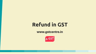 Refund in GST
www.gstcentre.in
 