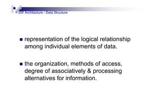 SW Architecture - Data Structure
 representation of the logical relationship
among individual elements of data.
 the organization, methods of access,
degree of associatively & processing
alternatives for information.
 