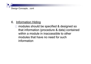 Design Concepts…cont
6. Information Hiding
 modules should be specified & designed so
that information (procedure & data) contained
within a module in inaccessible to other
modules that have no need for such
information
 