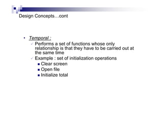 Design Concepts…cont
• Temporal :
 Performs a set of functions whose only
relationship is that they have to be carried out at
the same time
 Example : set of initialization operations
 Clear screen
 Open file
 Initialize total
 