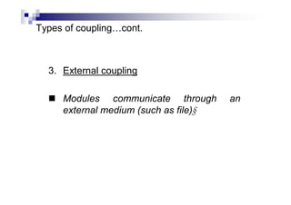 Types of coupling…cont.
3. External coupling
 Modules communicate through an
external medium (such as file)§
 