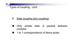 Types of coupling…cont.
6. Data coupling (low coupling)
 Only simple data is passed between
modules
 1 to 1 correspondence of items exists
 