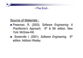 ~The End~
Source of Materials :
 Pressman, R. (2003). Software Engineering: A
Practitioner's Approach. 6th & 5th edition. New
York: McGraw-Hill.
 Somerville I. (2001). Software Engineering. 6th
edition. Addison Wesley
 
