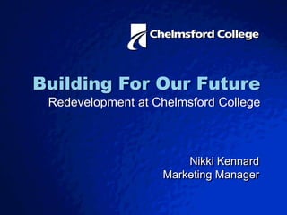Building ForOur Future Redevelopment at Chelmsford College Nikki Kennard Marketing Manager 