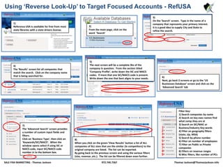 Using ‘Reverse Look-Up’ to Target Focused Accounts - RefUSA 3) On the ‘Search’ screen.  Type in the name of a company that represents your primary interest. It is a good idea to supply City and State to refine the search. 1) Reference USA is available for free from most state libraries with a state drivers license.  2) From the main page, click on the word  ‘Search’ 5) The next screen will be a complete Bio of the company in question.  From the section titled ‘Company Profile’, write down the SIC and NAICS codes.  If more that one SIC/NAICS code is present.  Write down the one that best aligns to your needs. 4) The ‘Results’ screen list all companies that match the search.  Click on the company name that is being searched for. 6) Next, go back 2-screens or go to the ‘US Businesses Database’ screen and click on the ‘Advanced Search’ tab Filter Key:1) Search companies by name 2) Search on key exec names find what comp they are at 3) Search on SIC/NAIC or Business/Industry Key words 4) Filter on geography filters (state, zip, MSA) 5) Search by phone number 6) Filter on number of employees 7) Filter on Public vs Private companies 8) Filters on revenue ranges 9) Misc filters, like number of PCs  7) The ‘Advanced Search’ screen provides a number of custom input fields and filters. Click on ‘Business Type’, then click on ‘Keywords/SIC/NAICS’.  When the window opens select if using SIC or NAICS code, input SIC/NAICS code number in to the bottom box. 1 2 3 4 8) When you click on the green ‘View Results’ button a list of ALL companies of ALL sizes that are the similar (ie competitors) to the original company are listed.  The list can be exported. By going back to the previous screen and using the various filters (size, revenue ,etc.).  The list can be filtered down even further. 5 6 7 8 9 SALE FISH MARKETING - Thomas Jackson  972.740.7367 Thomas Jackson@ThomasJackson.info 