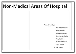 Non-Medical Areas Of Hospital
Presentation by-:
Ronak Borkhetaria
Ketaki Pathak
Bhagyashree Patil
Bhushan Nimbalkar
Anagha Jain
Pushkar Mahajan
Lalit Dhangar
4th
Year B.Arch.
 