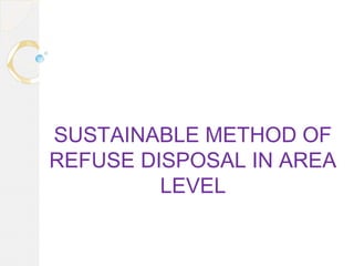 SUSTAINABLE METHOD OF
REFUSE DISPOSAL IN AREA
LEVEL
 