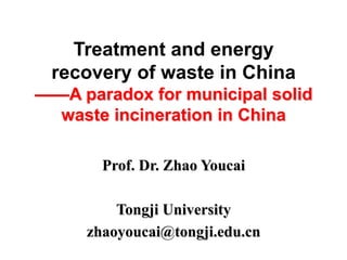 Treatment and energy 
recovery of waste in China 
——A paradox for municipal solid 
waste incineration in China 
Prof. Dr. Zhao Youcai 
Tongji University 
zhaoyoucai@tongji.edu.cn 
 
