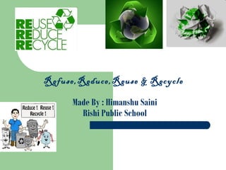 Refuse,Reduce,Reuse & Recycle
Made By : Himanshu Saini
Rishi Public School
 